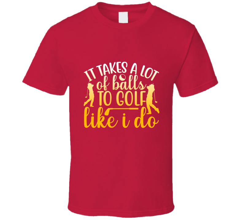 It Takes A Lot Ofballs To Golf Like I Do T Shirt