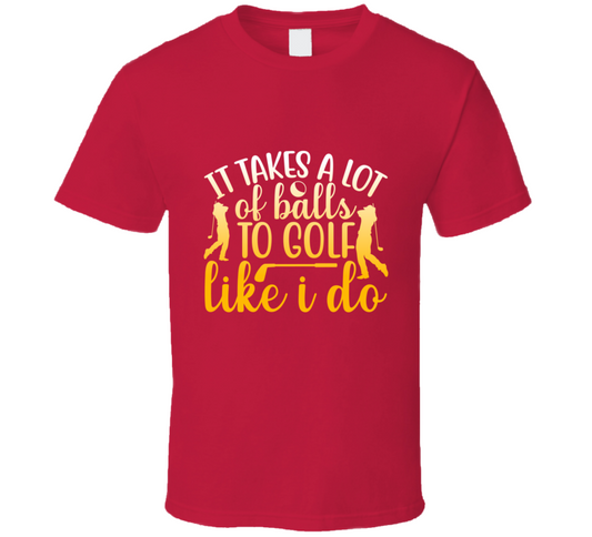 It Takes A Lot Ofballs To Golf Like I Do T Shirt