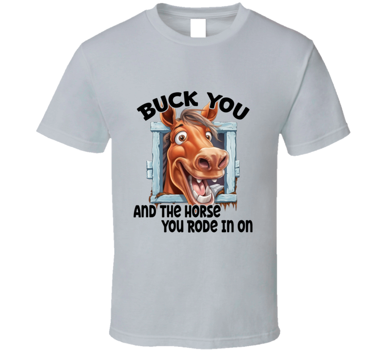 Buck You And The Horse You Rode In On - T Shirt - 8 Color Choices